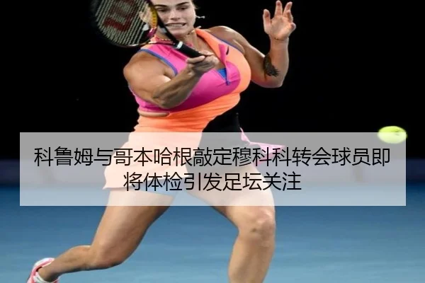 科鲁姆与哥本哈根敲定穆科科转会球员即将体检引发足坛关注