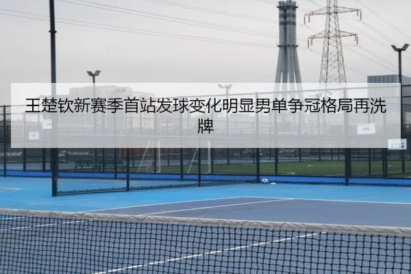 王楚钦新赛季首站发球变化明显男单争冠格局再洗牌